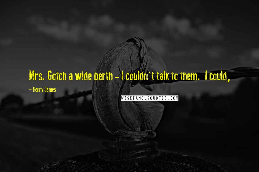 Henry James Quotes: Mrs. Gotch a wide berth - I couldn't talk to them. I could,