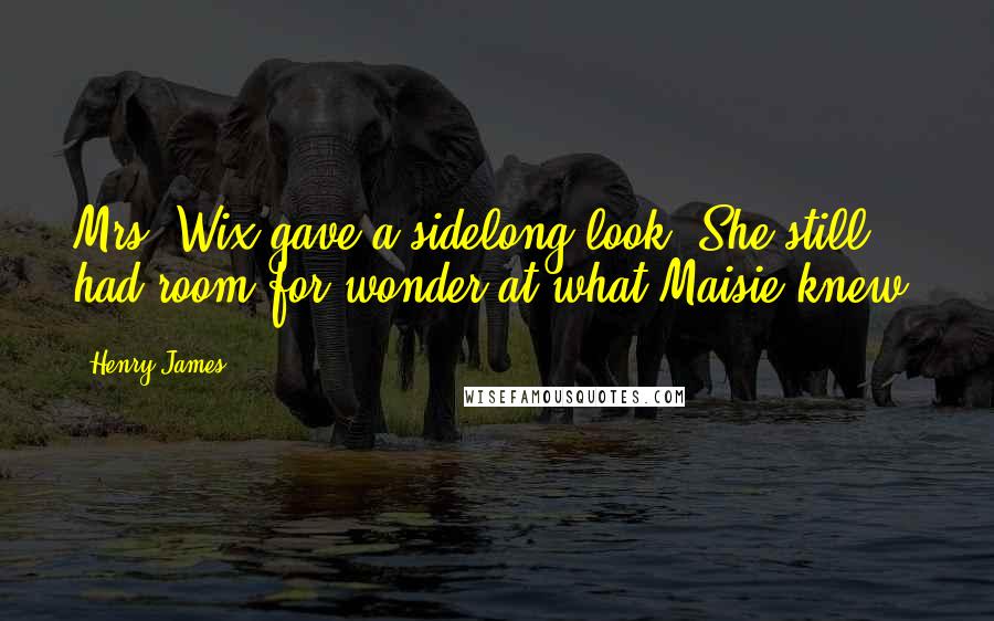Henry James Quotes: Mrs. Wix gave a sidelong look. She still had room for wonder at what Maisie knew.