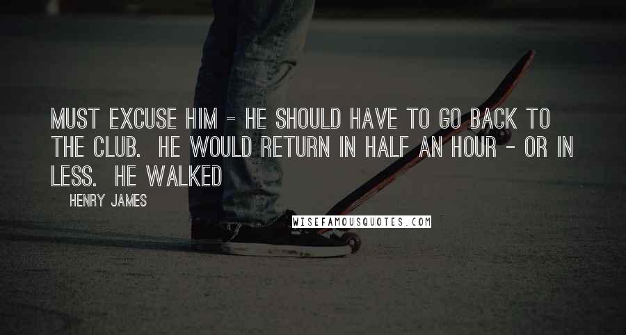 Henry James Quotes: Must excuse him - he should have to go back to the club.  He would return in half an hour - or in less.  He walked