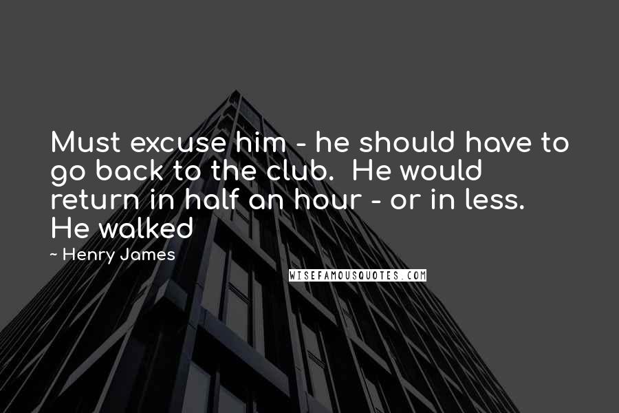 Henry James Quotes: Must excuse him - he should have to go back to the club.  He would return in half an hour - or in less.  He walked