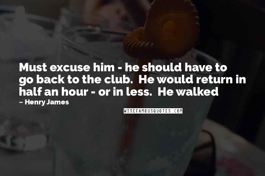 Henry James Quotes: Must excuse him - he should have to go back to the club.  He would return in half an hour - or in less.  He walked