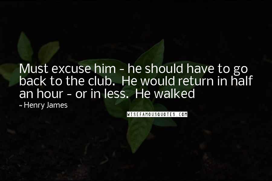 Henry James Quotes: Must excuse him - he should have to go back to the club.  He would return in half an hour - or in less.  He walked