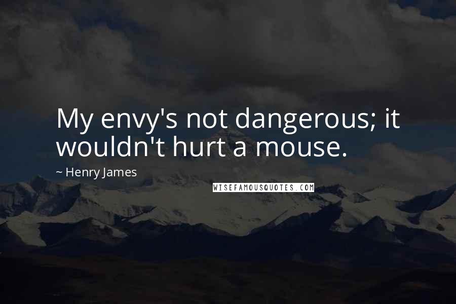 Henry James Quotes: My envy's not dangerous; it wouldn't hurt a mouse.