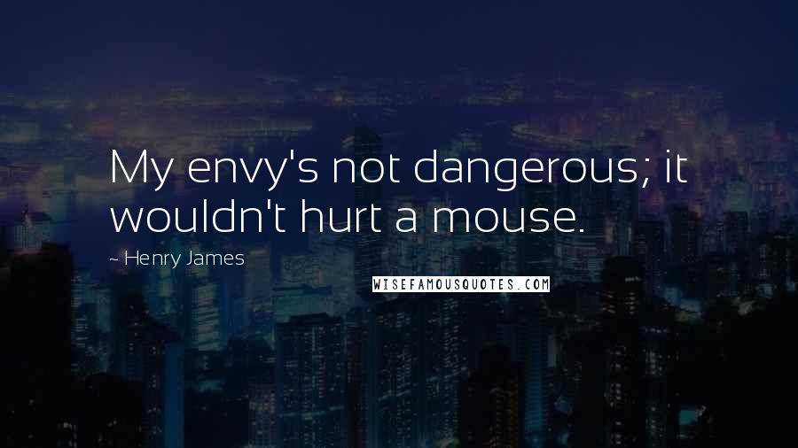 Henry James Quotes: My envy's not dangerous; it wouldn't hurt a mouse.
