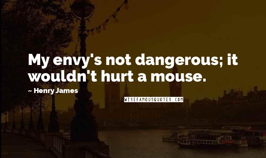 Henry James Quotes: My envy's not dangerous; it wouldn't hurt a mouse.