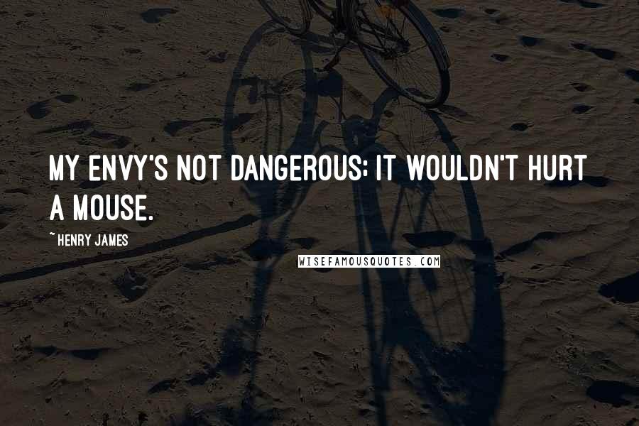 Henry James Quotes: My envy's not dangerous; it wouldn't hurt a mouse.