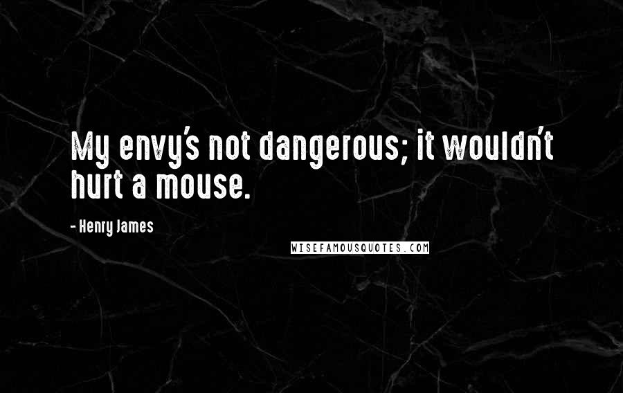 Henry James Quotes: My envy's not dangerous; it wouldn't hurt a mouse.