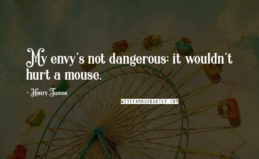 Henry James Quotes: My envy's not dangerous; it wouldn't hurt a mouse.