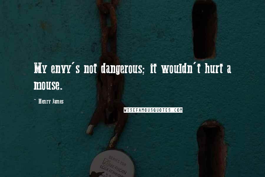 Henry James Quotes: My envy's not dangerous; it wouldn't hurt a mouse.