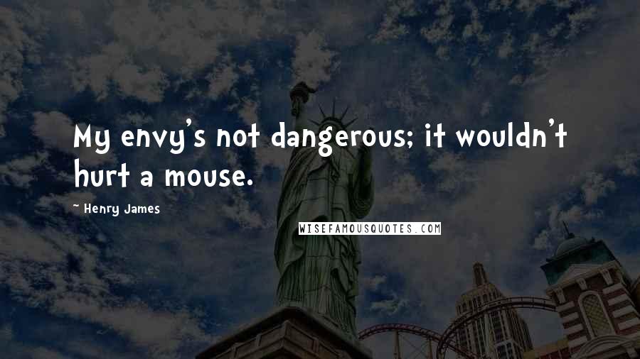 Henry James Quotes: My envy's not dangerous; it wouldn't hurt a mouse.