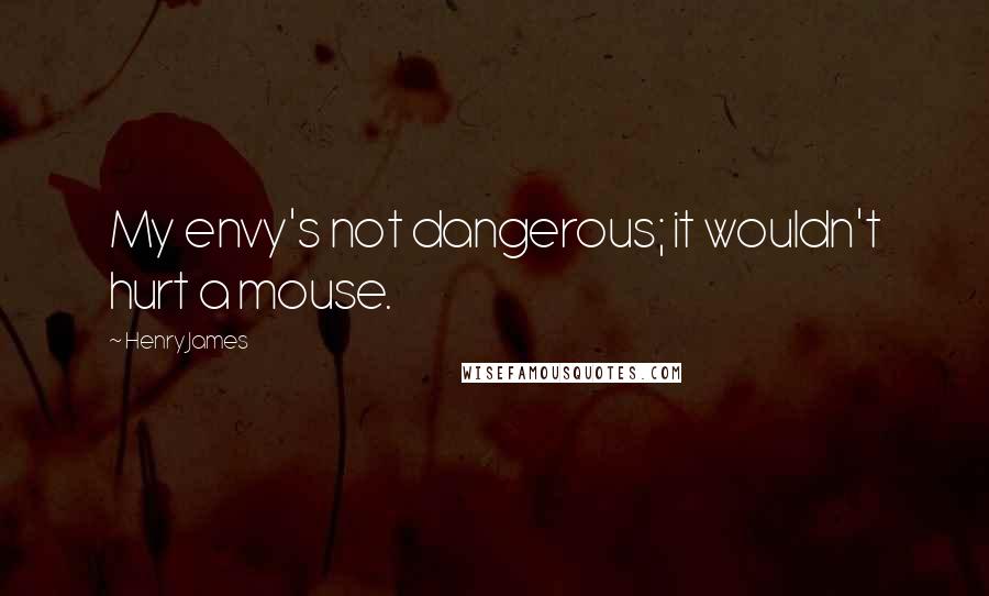 Henry James Quotes: My envy's not dangerous; it wouldn't hurt a mouse.