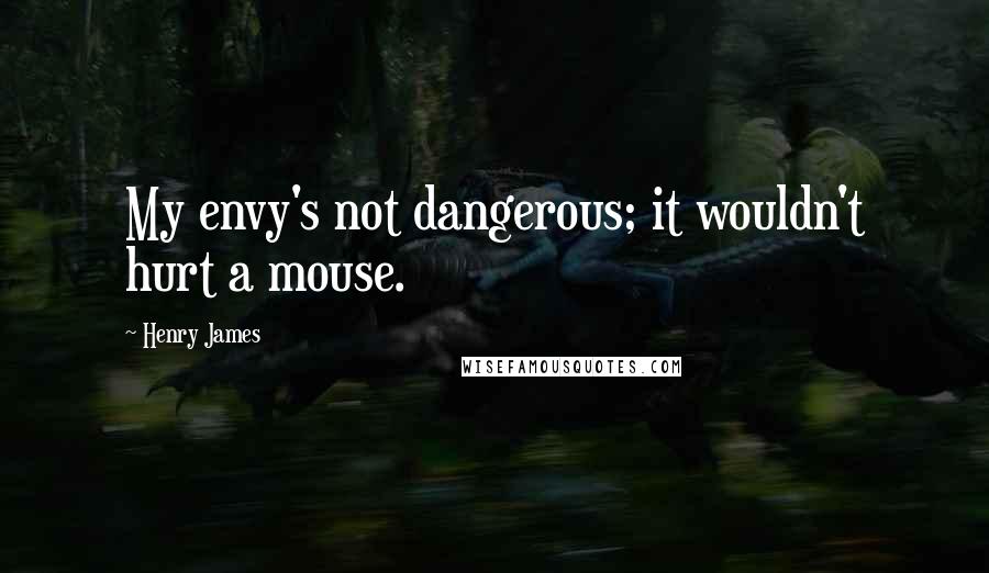 Henry James Quotes: My envy's not dangerous; it wouldn't hurt a mouse.