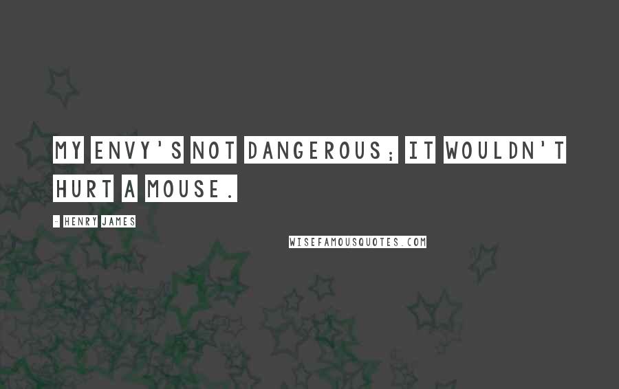 Henry James Quotes: My envy's not dangerous; it wouldn't hurt a mouse.