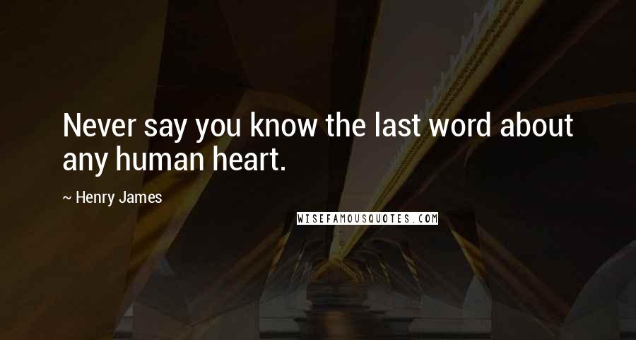 Henry James Quotes: Never say you know the last word about any human heart.