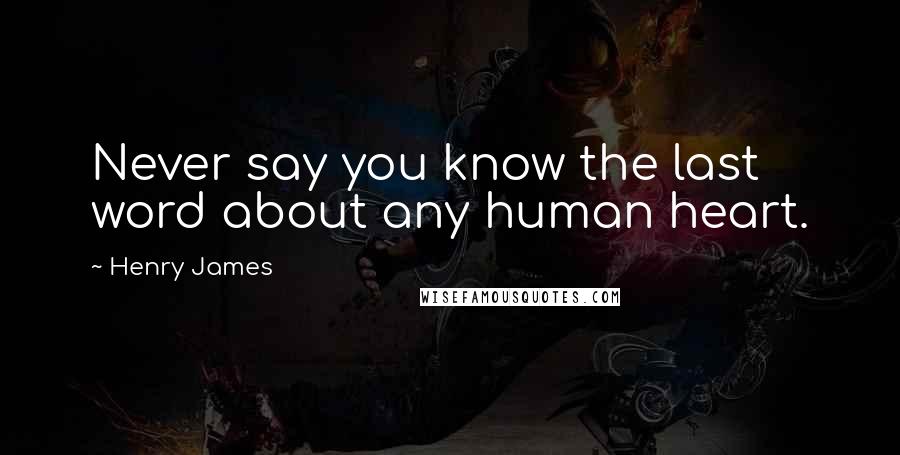 Henry James Quotes: Never say you know the last word about any human heart.