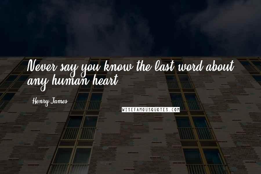 Henry James Quotes: Never say you know the last word about any human heart.