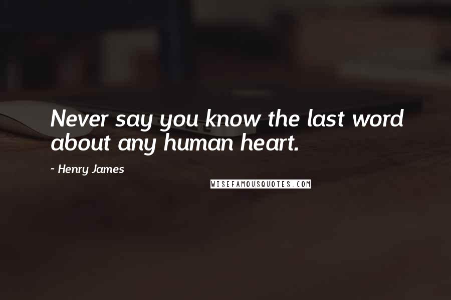 Henry James Quotes: Never say you know the last word about any human heart.