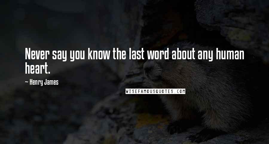 Henry James Quotes: Never say you know the last word about any human heart.