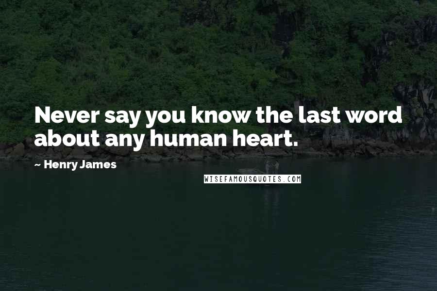 Henry James Quotes: Never say you know the last word about any human heart.