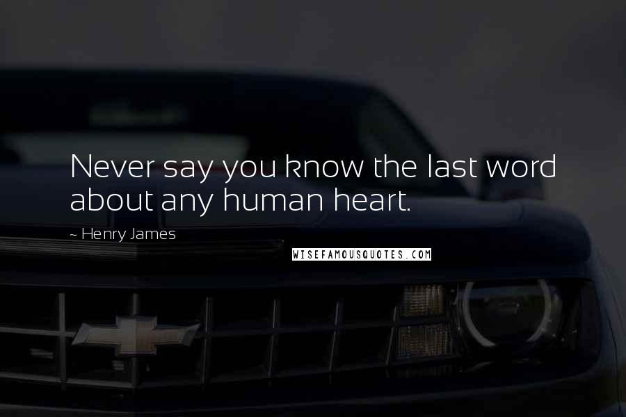 Henry James Quotes: Never say you know the last word about any human heart.