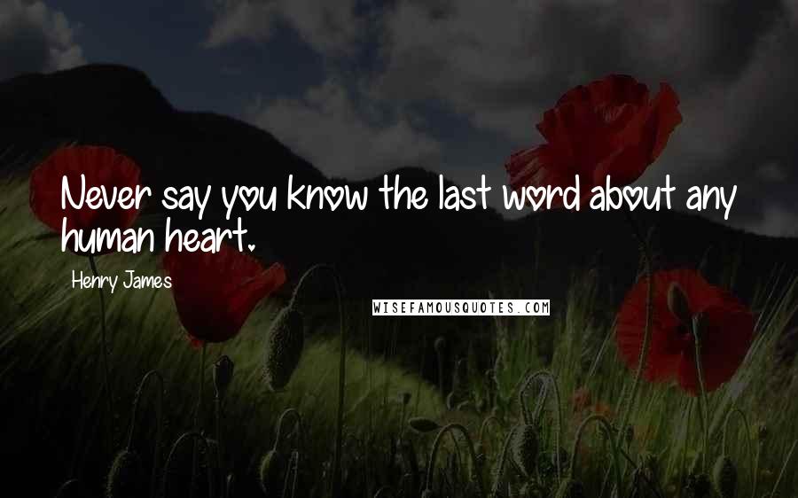 Henry James Quotes: Never say you know the last word about any human heart.
