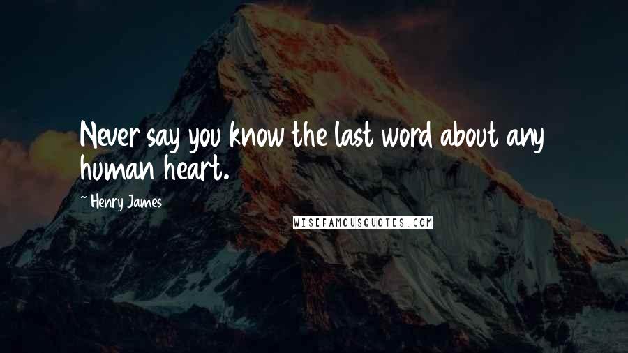 Henry James Quotes: Never say you know the last word about any human heart.