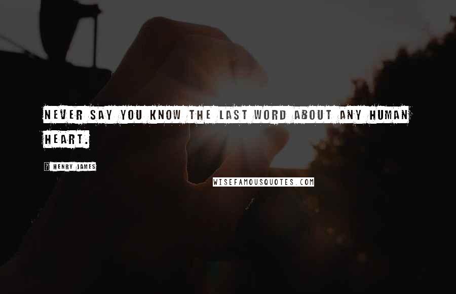 Henry James Quotes: Never say you know the last word about any human heart.