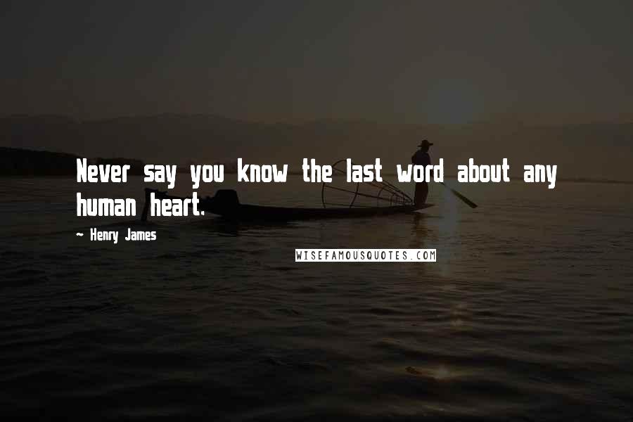 Henry James Quotes: Never say you know the last word about any human heart.