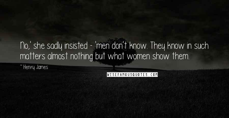 Henry James Quotes: No,' she sadly insisted - 'men don't know. They know in such matters almost nothing but what women show them.