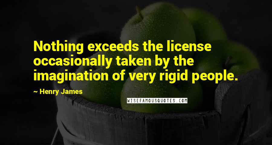 Henry James Quotes: Nothing exceeds the license occasionally taken by the imagination of very rigid people.