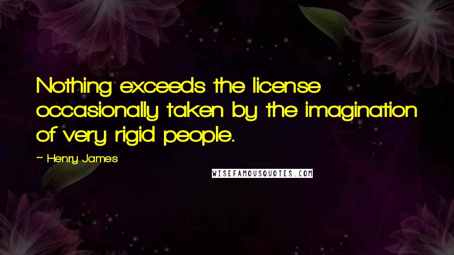 Henry James Quotes: Nothing exceeds the license occasionally taken by the imagination of very rigid people.