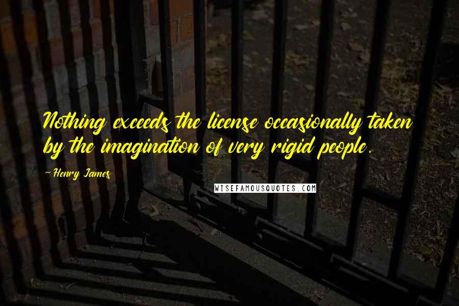Henry James Quotes: Nothing exceeds the license occasionally taken by the imagination of very rigid people.