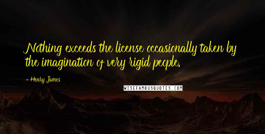 Henry James Quotes: Nothing exceeds the license occasionally taken by the imagination of very rigid people.