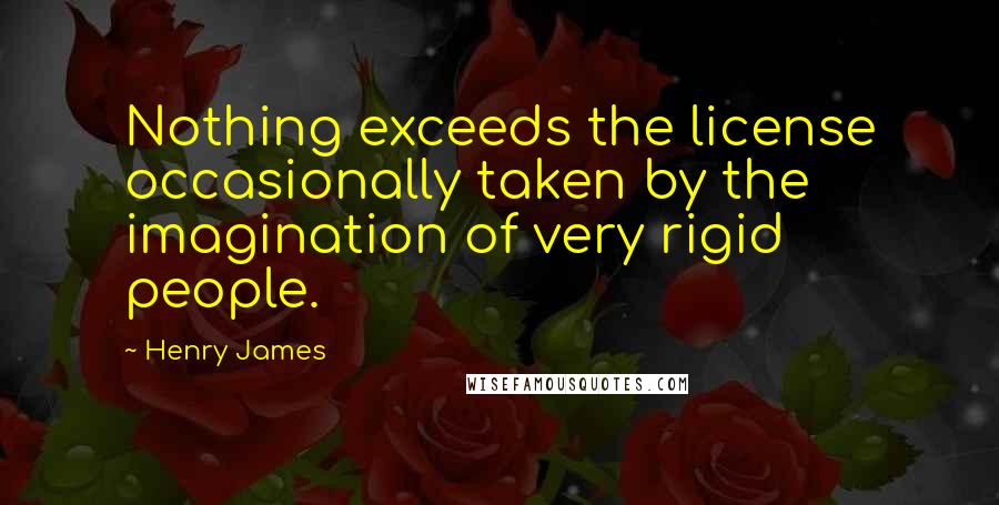 Henry James Quotes: Nothing exceeds the license occasionally taken by the imagination of very rigid people.