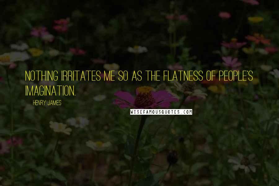 Henry James Quotes: Nothing irritates me so as the flatness of people's imagination.