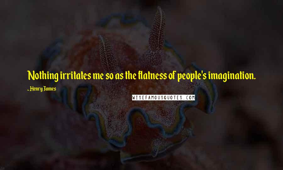 Henry James Quotes: Nothing irritates me so as the flatness of people's imagination.