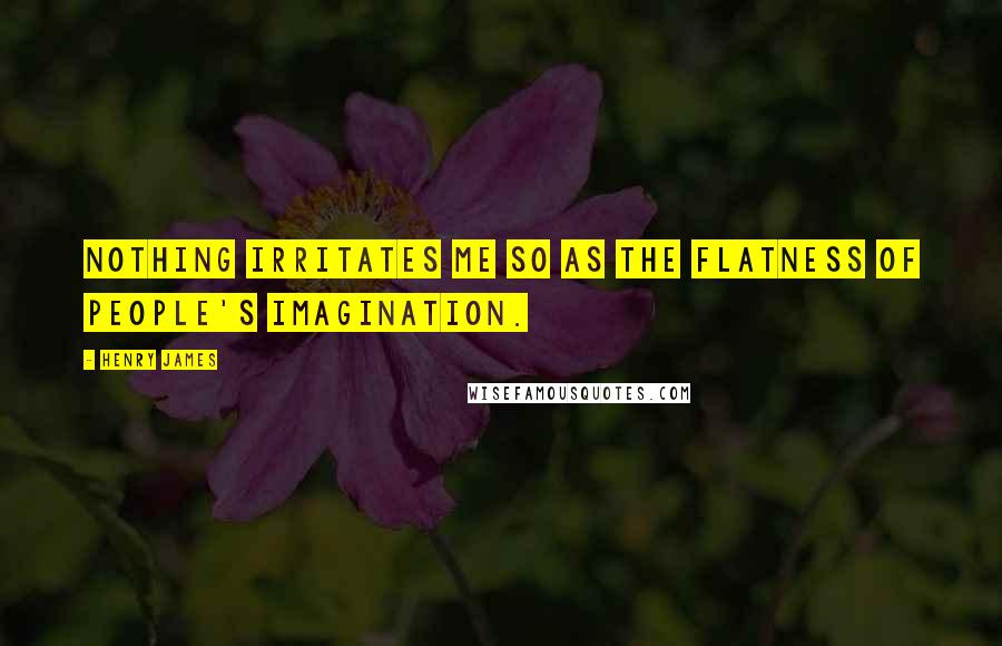 Henry James Quotes: Nothing irritates me so as the flatness of people's imagination.