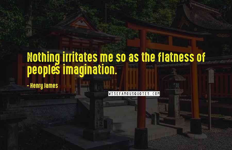 Henry James Quotes: Nothing irritates me so as the flatness of people's imagination.