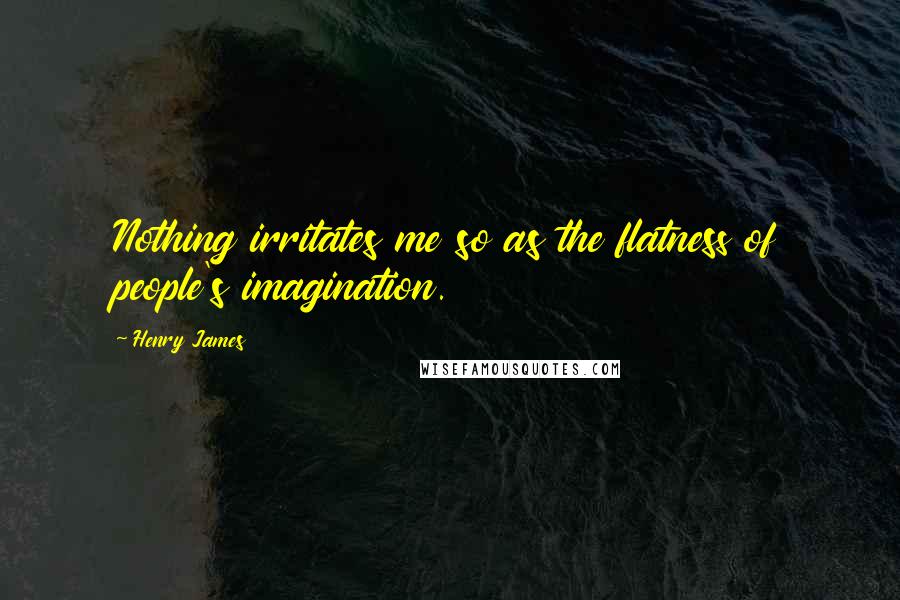 Henry James Quotes: Nothing irritates me so as the flatness of people's imagination.