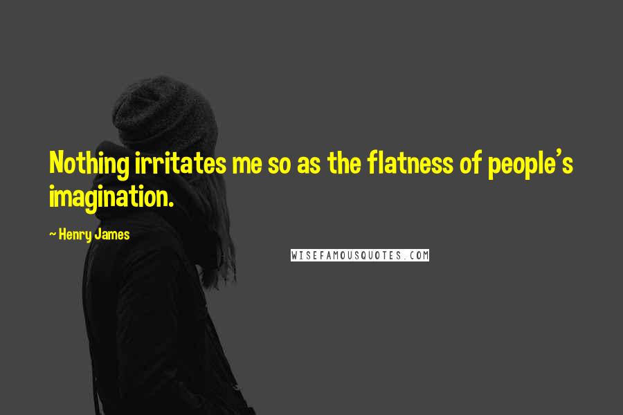 Henry James Quotes: Nothing irritates me so as the flatness of people's imagination.