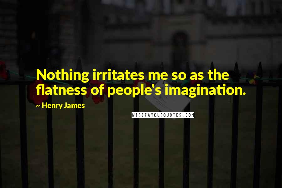 Henry James Quotes: Nothing irritates me so as the flatness of people's imagination.