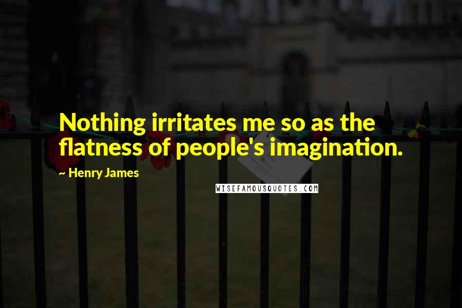 Henry James Quotes: Nothing irritates me so as the flatness of people's imagination.