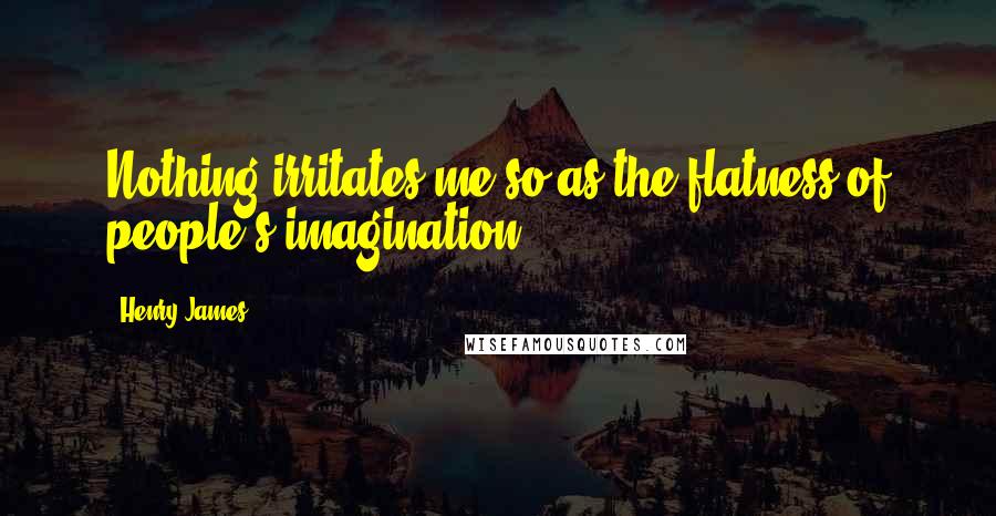 Henry James Quotes: Nothing irritates me so as the flatness of people's imagination.