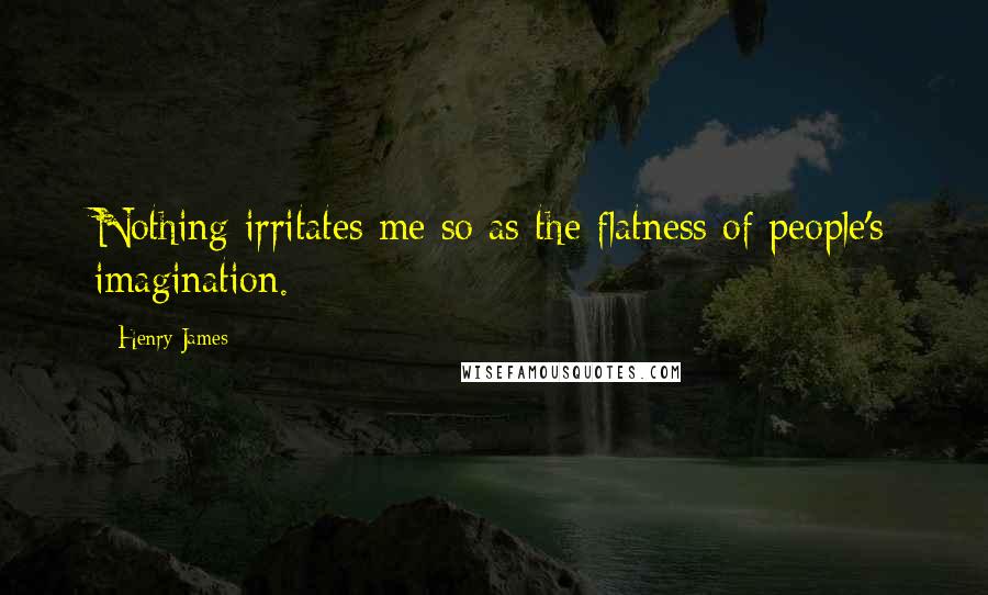 Henry James Quotes: Nothing irritates me so as the flatness of people's imagination.