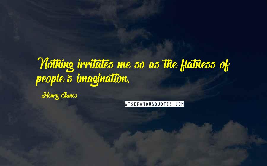 Henry James Quotes: Nothing irritates me so as the flatness of people's imagination.