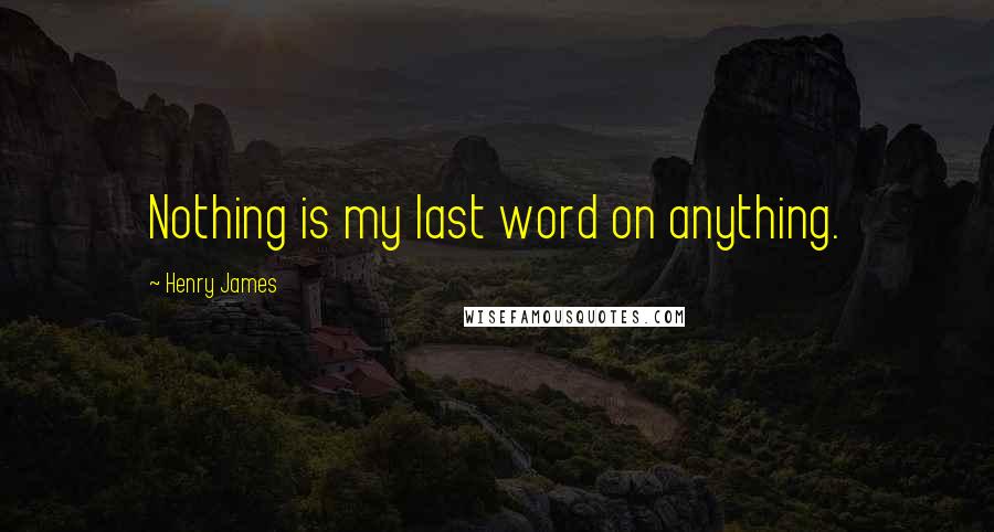 Henry James Quotes: Nothing is my last word on anything.