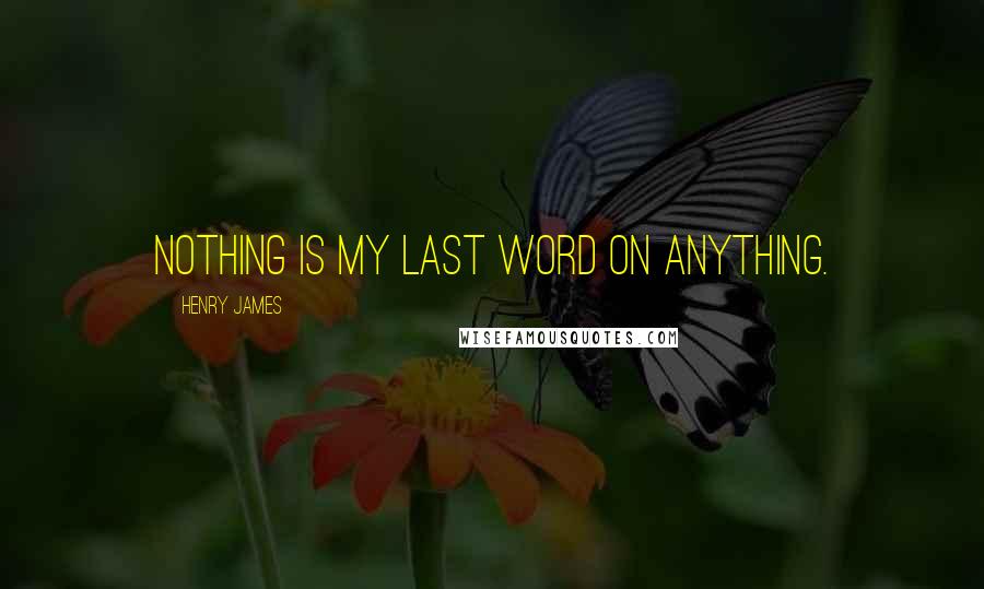 Henry James Quotes: Nothing is my last word on anything.