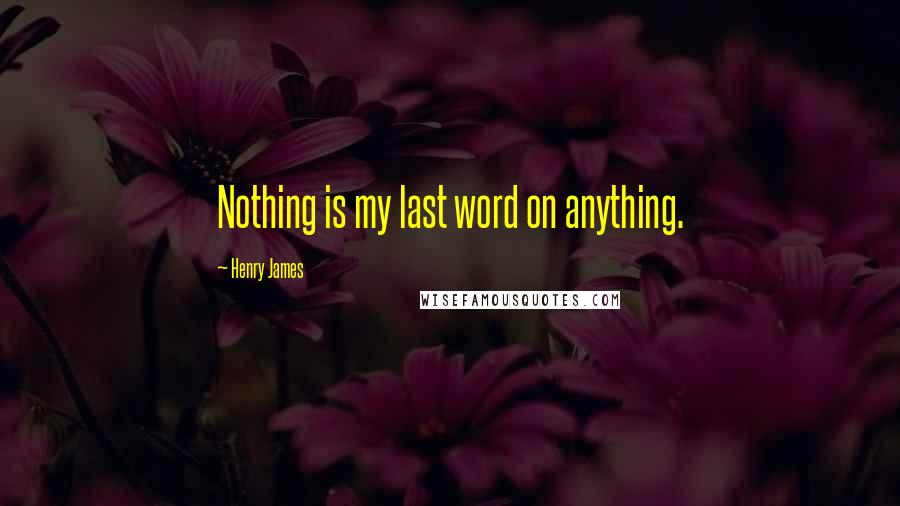 Henry James Quotes: Nothing is my last word on anything.