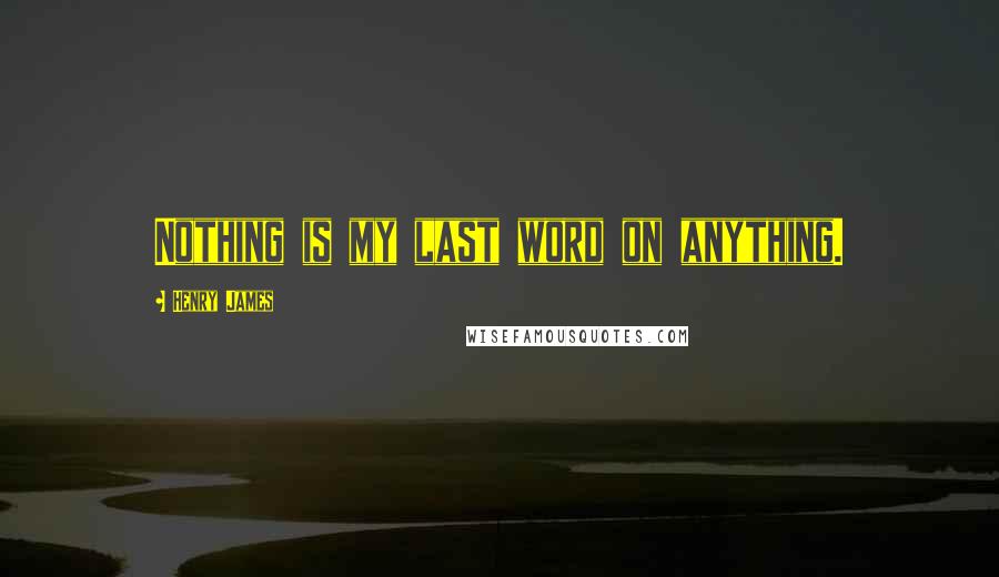 Henry James Quotes: Nothing is my last word on anything.