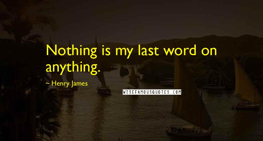 Henry James Quotes: Nothing is my last word on anything.
